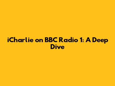 iCharlie on BBC Radio 1: A Deep Dive