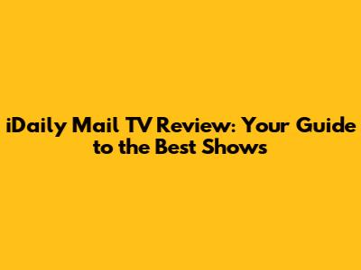 iDaily Mail TV Review: Your Guide to the Best Shows