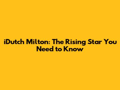iDutch Milton: The Rising Star You Need to Know