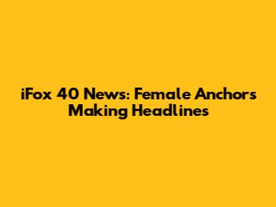 iFox 40 News: Female Anchors Making Headlines