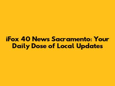 iFox 40 News Sacramento: Your Daily Dose of Local Updates