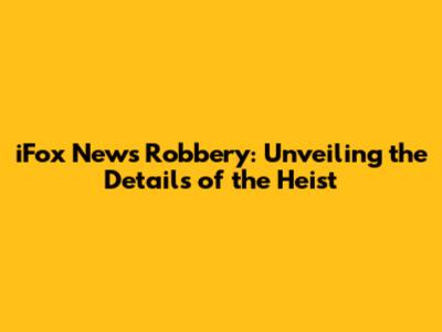 iFox News Robbery: Unveiling the Details of the Heist