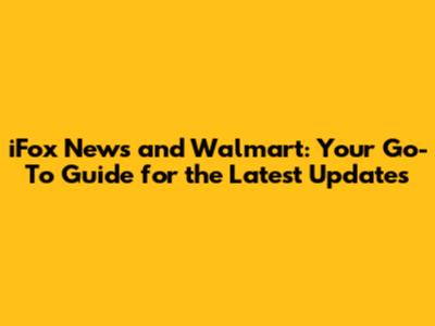 iFox News and Walmart: Your Go-To Guide for the Latest Updates