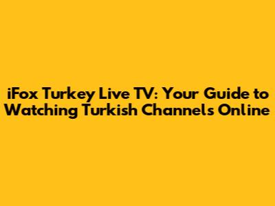 iFox Turkey Live TV: Your Guide to Watching Turkish Channels Online