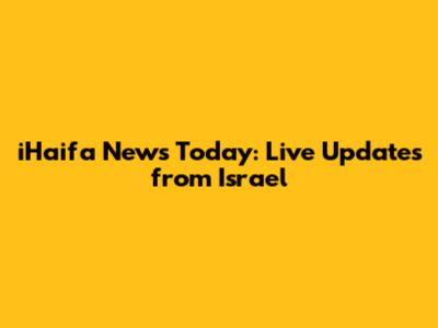 iHaifa News Today: Live Updates from Israel