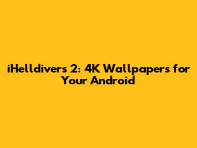 iHelldivers 2: 4K Wallpapers for Your Android