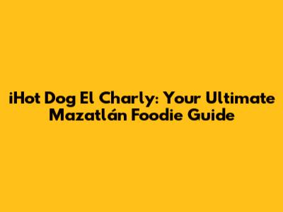 iHot Dog El Charly: Your Ultimate Mazatlán Foodie Guide