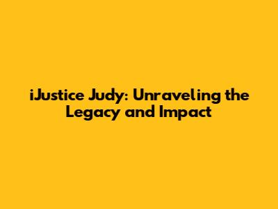 iJustice Judy: Unraveling the Legacy and Impact