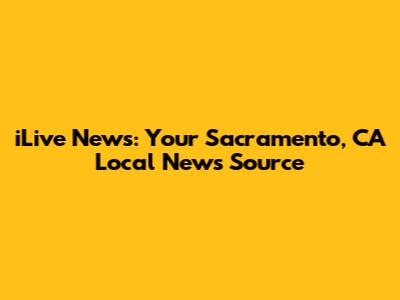 iLive News: Your Sacramento, CA Local News Source