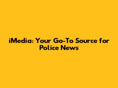 iMedia: Your Go-To Source for Police News