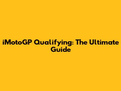 iMotoGP Qualifying: The Ultimate Guide