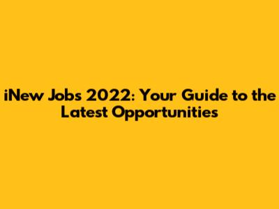 iNew Jobs 2022: Your Guide to the Latest Opportunities
