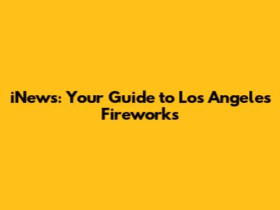 iNews: Your Guide to Los Angeles Fireworks