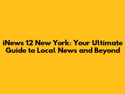 iNews 12 New York: Your Ultimate Guide to Local News and Beyond