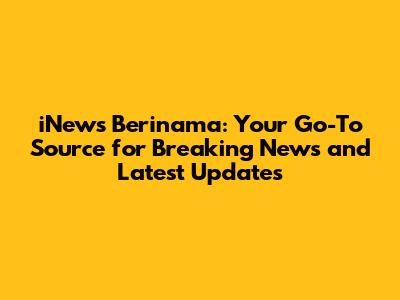 iNews Berinama: Your Go-To Source for Breaking News and Latest Updates