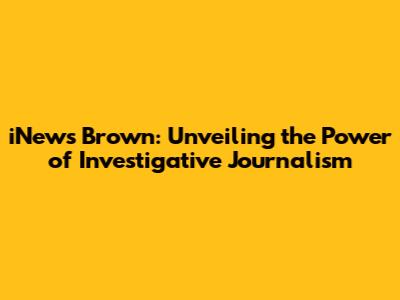 iNews Brown: Unveiling the Power of Investigative Journalism