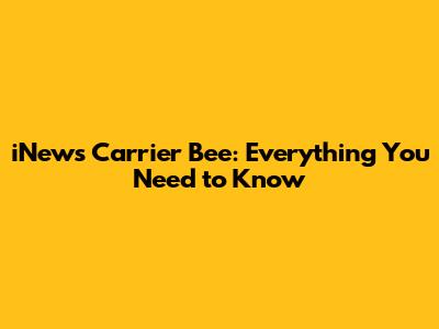 iNews Carrier Bee: Everything You Need to Know