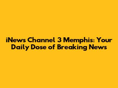 iNews Channel 3 Memphis: Your Daily Dose of Breaking News