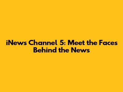 iNews Channel 5: Meet the Faces Behind the News