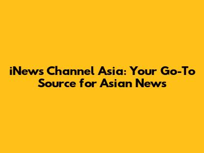 iNews Channel Asia: Your Go-To Source for Asian News