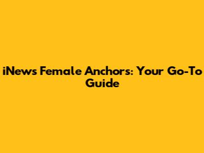 iNews Female Anchors: Your Go-To Guide