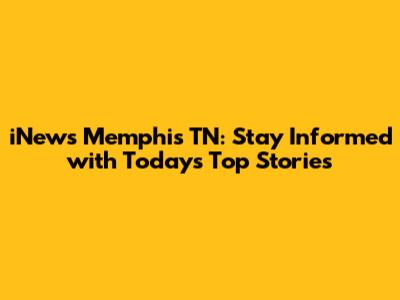 iNews Memphis TN: Stay Informed with Today's Top Stories