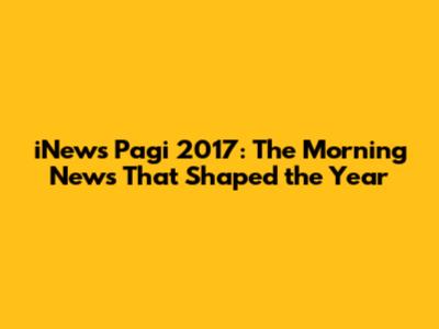 iNews Pagi 2017: The Morning News That Shaped the Year