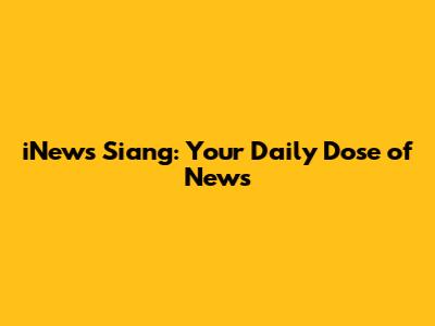 iNews Siang: Your Daily Dose of News