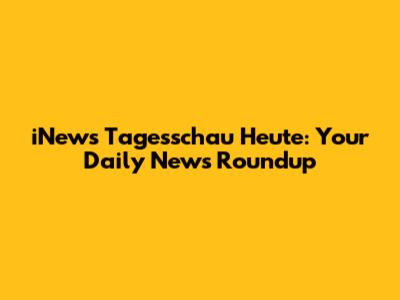 iNews Tagesschau Heute: Your Daily News Roundup
