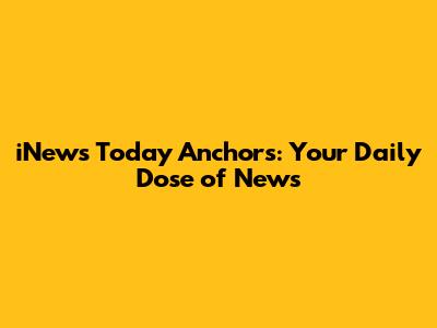 iNews Today Anchors: Your Daily Dose of News