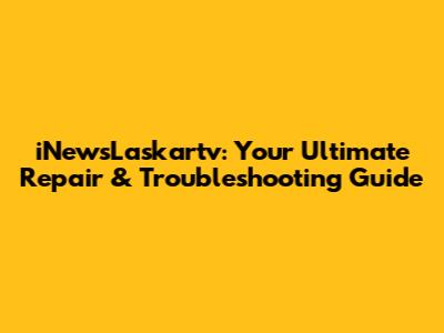 iNewsLaskartv: Your Ultimate Repair & Troubleshooting Guide