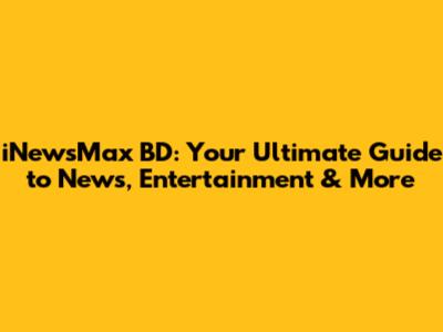 iNewsMax BD: Your Ultimate Guide to News, Entertainment & More