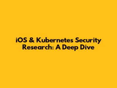 iOS & Kubernetes Security Research: A Deep Dive