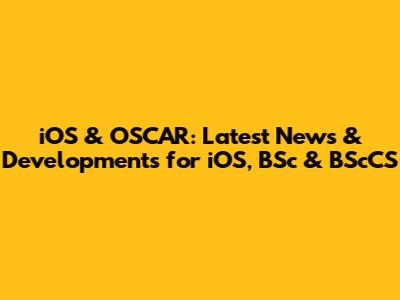 iOS & OSCAR: Latest News & Developments for iOS, BSc & BScCS