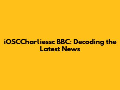 iOSCCharliessc BBC: Decoding the Latest News