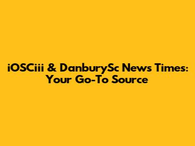 iOSCiii & DanburySc News Times: Your Go-To Source