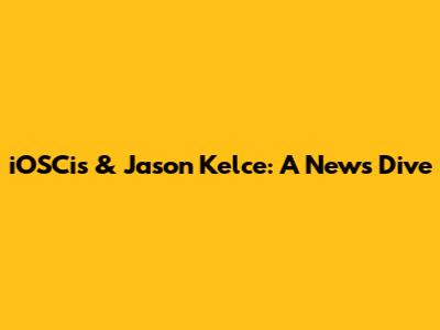 iOSCis & Jason Kelce: A News Dive