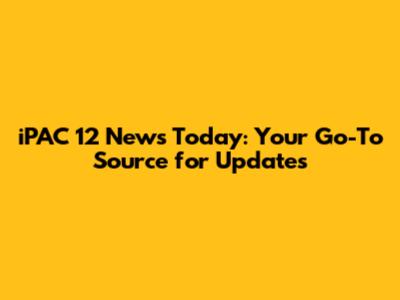 iPAC 12 News Today: Your Go-To Source for Updates