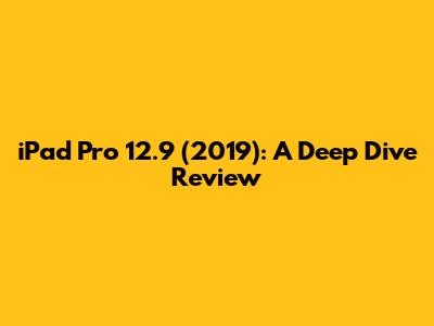 iPad Pro 12.9 (2019): A Deep Dive Review