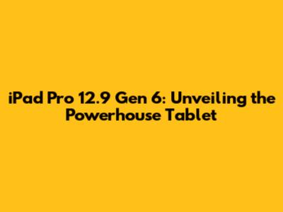 iPad Pro 12.9 Gen 6: Unveiling the Powerhouse Tablet