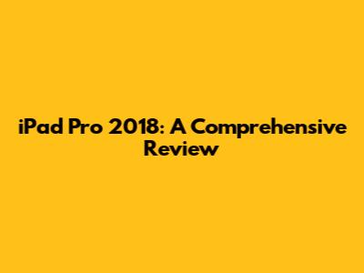 iPad Pro 2018: A Comprehensive Review