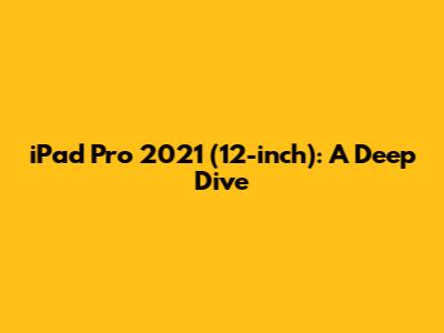 iPad Pro 2021 (12-inch): A Deep Dive