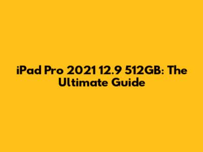 iPad Pro 2021 12.9" 512GB: The Ultimate Guide
