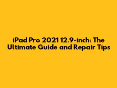 iPad Pro 2021 12.9-inch: The Ultimate Guide and Repair Tips
