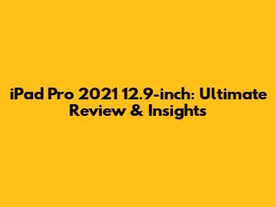 iPad Pro 2021 12.9-inch: Ultimate Review & Insights