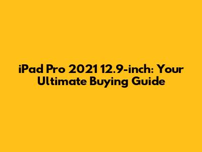 iPad Pro 2021 12.9-inch: Your Ultimate Buying Guide
