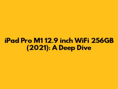 iPad Pro M1 12.9 inch WiFi 256GB (2021): A Deep Dive