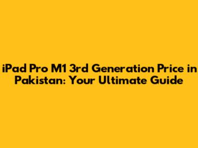 iPad Pro M1 3rd Generation Price in Pakistan: Your Ultimate Guide