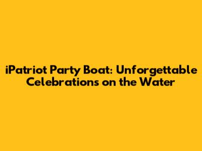 iPatriot Party Boat: Unforgettable Celebrations on the Water