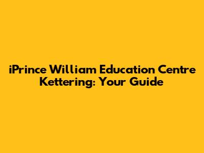 iPrince William Education Centre Kettering: Your Guide